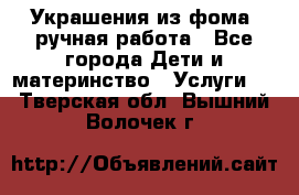 Украшения из фома  ручная работа - Все города Дети и материнство » Услуги   . Тверская обл.,Вышний Волочек г.